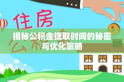 怀化揭秘公积金提取时间的秘密与优化策略