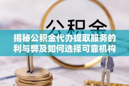 怀化揭秘公积金代办提取服务的利与弊及如何选择可靠机构