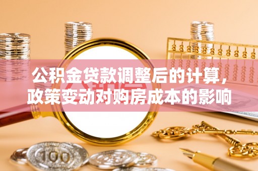 怀化公积金贷款调整后的计算，政策变动对购房成本的影响分析