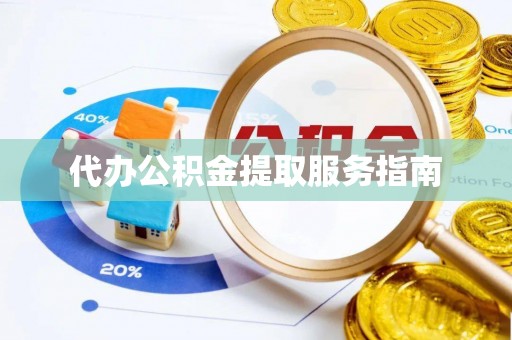 怀化代办公积金提取服务指南