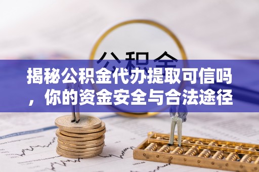 怀化揭秘公积金代办提取可信吗，你的资金安全与合法途径全解析