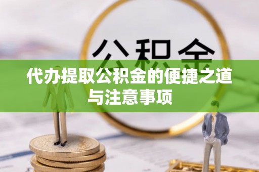 怀化代办提取公积金的便捷之道与注意事项