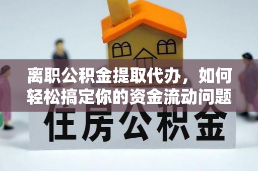 怀化离职公积金提取代办，如何轻松搞定你的资金流动问题