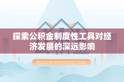 怀化探索公积金制度性工具对经济发展的深远影响
