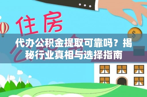 怀化代办公积金提取可靠吗？揭秘行业真相与选择指南