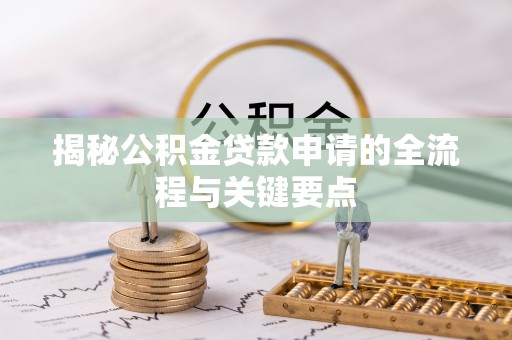怀化揭秘公积金贷款申请的全流程与关键要点