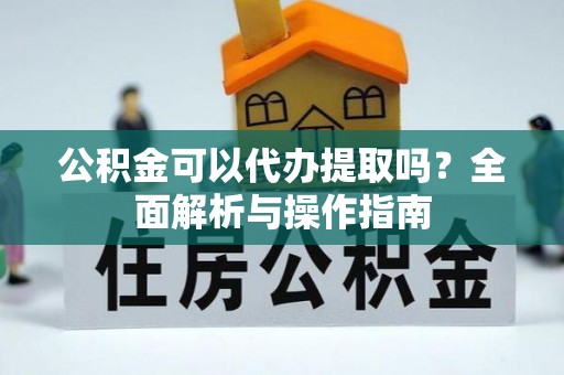 怀化公积金可以代办提取吗？全面解析与操作指南
