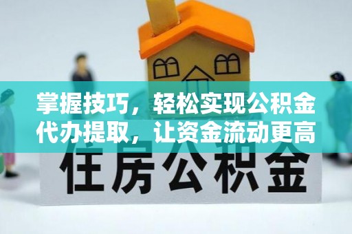 怀化掌握技巧，轻松实现公积金代办提取，让资金流动更高效