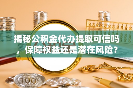 怀化揭秘公积金代办提取可信吗，保障权益还是潜在风险？