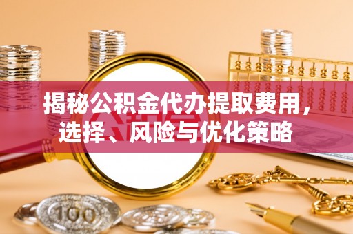 怀化揭秘公积金代办提取费用，选择、风险与优化策略