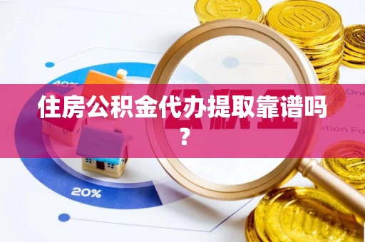 怀化住房公积金代办提取靠谱吗？