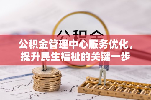 怀化公积金管理中心服务优化，提升民生福祉的关键一步