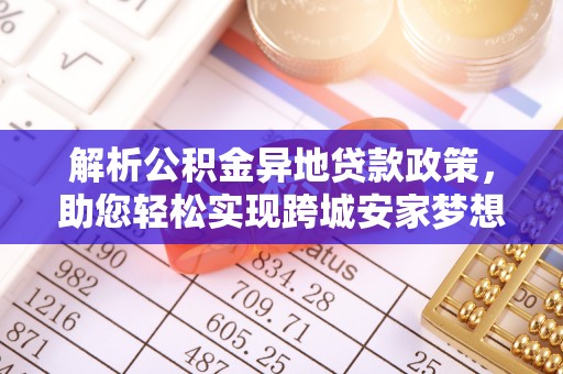 怀化解析公积金异地贷款政策，助您轻松实现跨城安家梦想