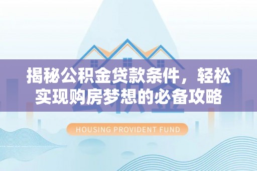 怀化揭秘公积金贷款条件，轻松实现购房梦想的必备攻略
