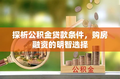 怀化探析公积金贷款条件，购房融资的明智选择