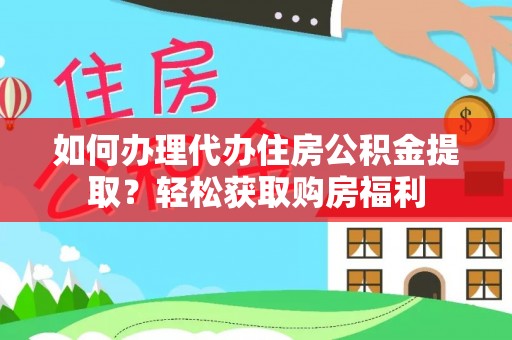 怀化如何办理代办住房公积金提取？轻松获取购房福利