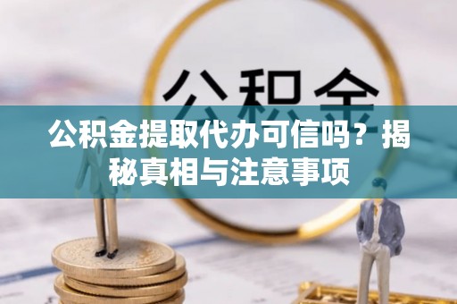 怀化公积金提取代办可信吗？揭秘真相与注意事项