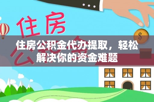 怀化住房公积金代办提取，轻松解决你的资金难题