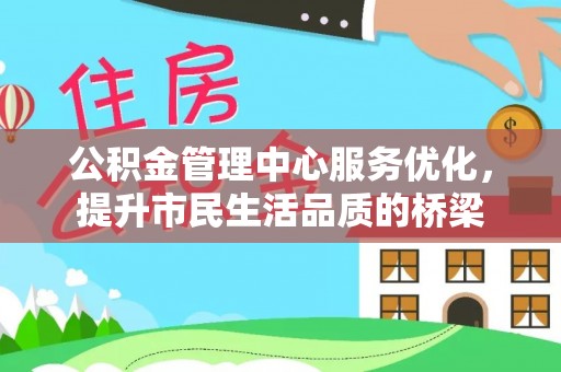 怀化公积金管理中心服务优化，提升市民生活品质的桥梁