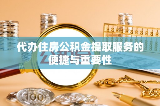 怀化代办住房公积金提取服务的便捷与重要性