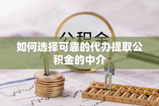 怀化如何选择可靠的代办提取公积金的中介