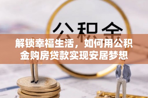 怀化解锁幸福生活，如何用公积金购房贷款实现安居梦想