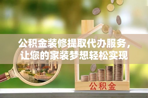 怀化公积金装修提取代办服务，让您的家装梦想轻松实现