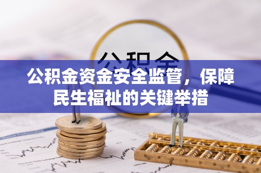 怀化公积金资金安全监管，保障民生福祉的关键举措