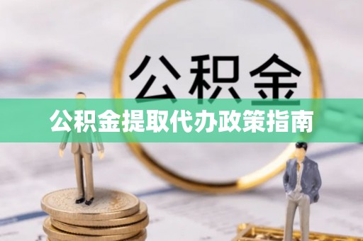 怀化公积金提取代办政策指南