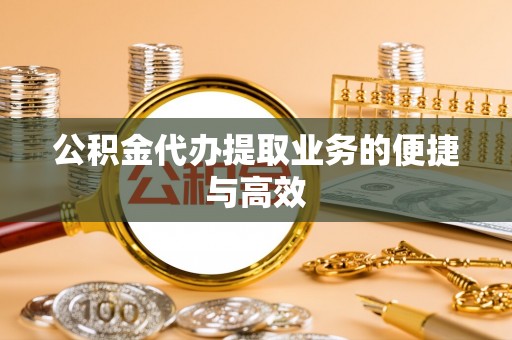 怀化公积金代办提取业务的便捷与高效