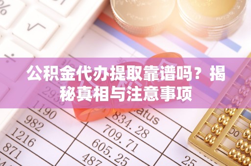 怀化公积金代办提取靠谱吗？揭秘真相与注意事项