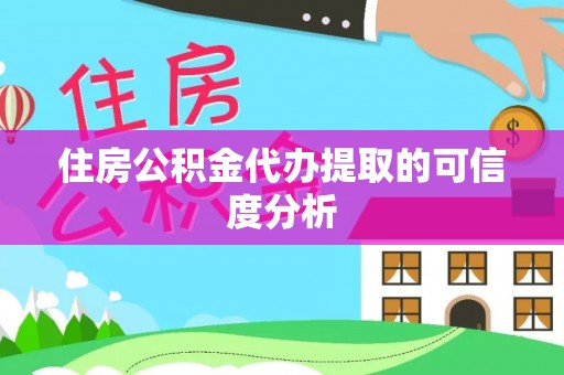 怀化住房公积金代办提取的可信度分析