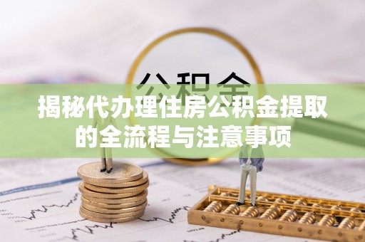 怀化揭秘代办理住房公积金提取的全流程与注意事项