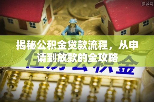 怀化揭秘公积金贷款流程，从申请到放款的全攻略