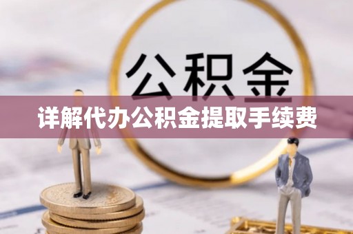怀化详解代办公积金提取手续费