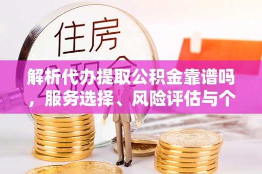 怀化解析代办提取公积金靠谱吗，服务选择、风险评估与个人权益保障