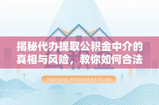 怀化揭秘代办提取公积金中介的真相与风险，教你如何合法合规操作