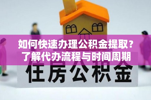 怀化如何快速办理公积金提取？了解代办流程与时间周期