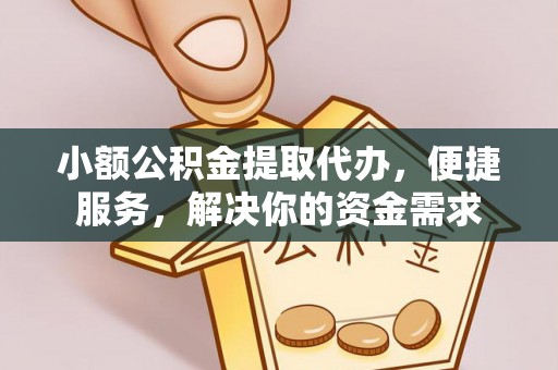 怀化小额公积金提取代办，便捷服务，解决你的资金需求