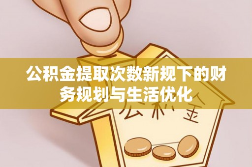 怀化公积金提取次数新规下的财务规划与生活优化