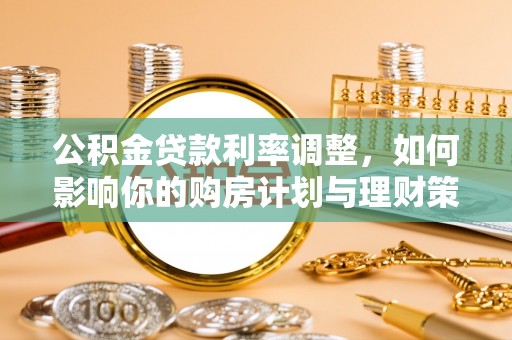 怀化公积金贷款利率调整，如何影响你的购房计划与理财策略