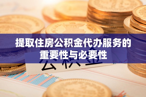 怀化提取住房公积金代办服务的重要性与必要性