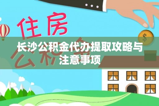 怀化长沙公积金代办提取攻略与注意事项