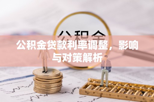 怀化公积金贷款利率调整，影响与对策解析