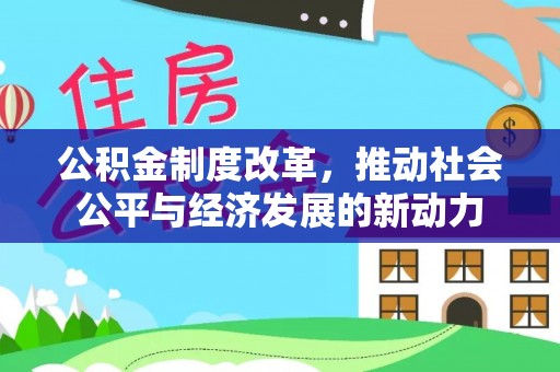 怀化公积金制度改革，推动社会公平与经济发展的新动力