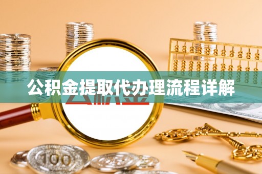 怀化公积金提取代办理流程详解