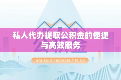 怀化私人代办提取公积金的便捷与高效服务