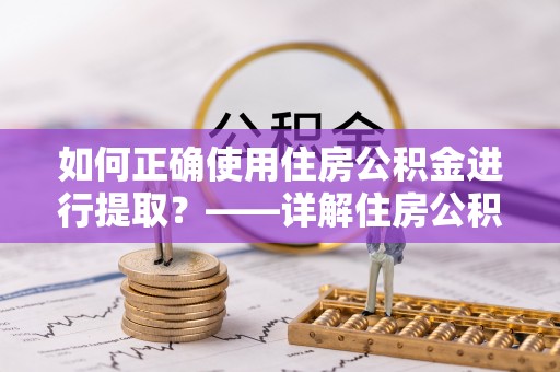 怀化如何正确使用住房公积金进行提取？——详解住房公积金代办提取流程与注意事项