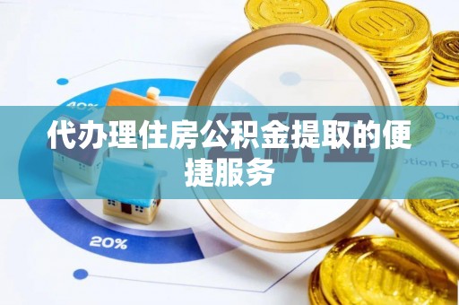 怀化代办理住房公积金提取的便捷服务