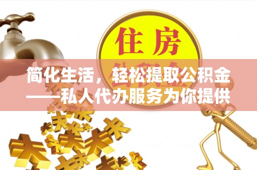怀化简化生活，轻松提取公积金——私人代办服务为你提供便利